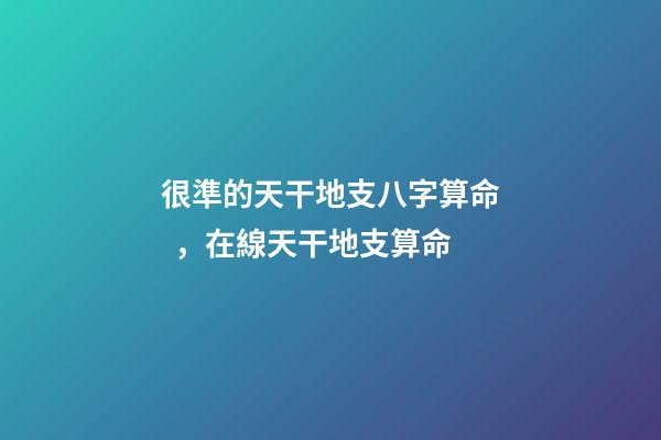 很準的天干地支八字算命，在線天干地支算命